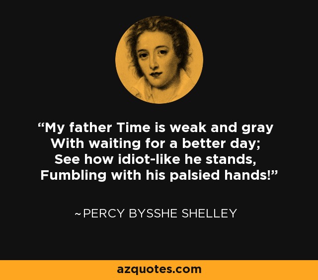 My father Time is weak and gray With waiting for a better day; See how idiot-like he stands, Fumbling with his palsied hands! - Percy Bysshe Shelley