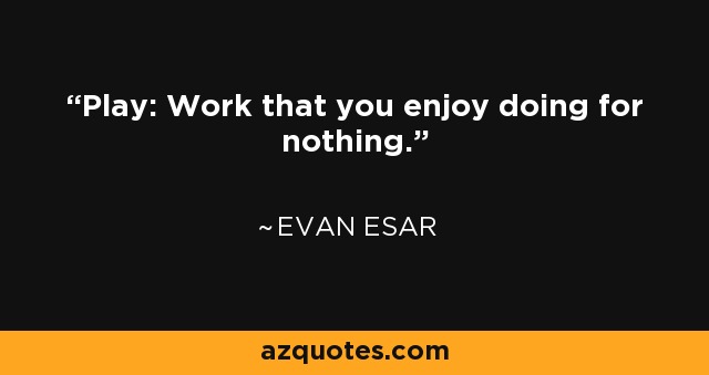 Play: Work that you enjoy doing for nothing. - Evan Esar