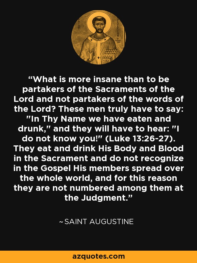 What is more insane than to be partakers of the Sacraments of the Lord and not partakers of the words of the Lord? These men truly have to say: 