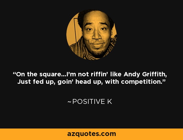 On the square...I'm not riffin' like Andy Griffith, Just fed up, goin' head up, with competition. - Positive K