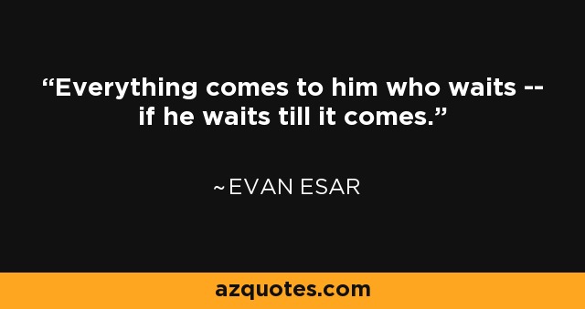 Everything comes to him who waits -- if he waits till it comes. - Evan Esar
