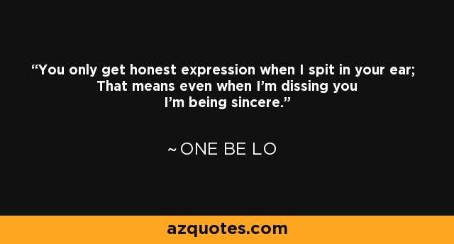 You only get honest expression when I spit in your ear; That means even when I'm dissing you I'm being sincere. - One Be Lo