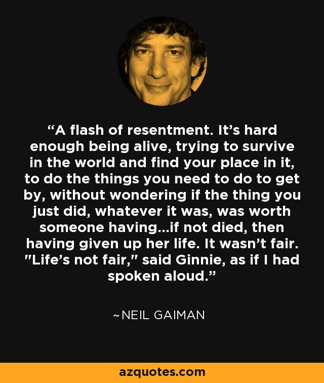 A flash of resentment. It's hard enough being alive, trying to survive in the world and find your place in it, to do the things you need to do to get by, without wondering if the thing you just did, whatever it was, was worth someone having...if not died, then having given up her life. It wasn't fair. 