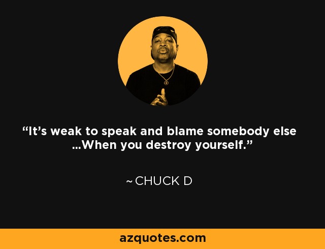 It's weak to speak and blame somebody else ...When you destroy yourself. - Chuck D