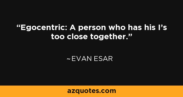 Egocentric: A person who has his I's too close together. - Evan Esar