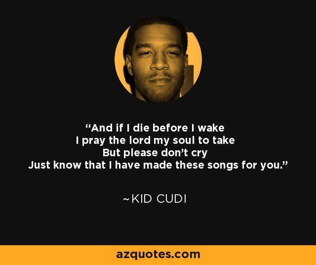 And if I die before I wake I pray the lord my soul to take But please don't cry Just know that I have made these songs for you. - Kid Cudi