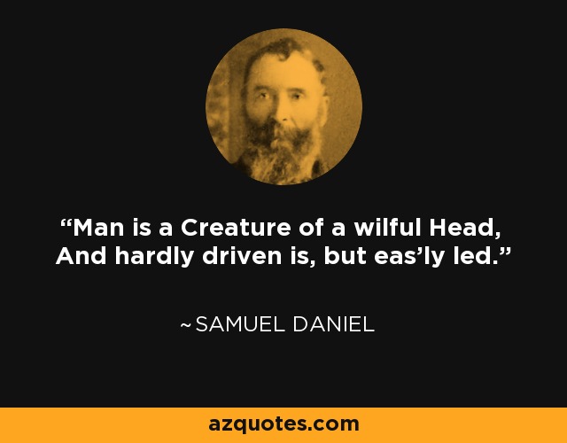 Man is a Creature of a wilful Head, And hardly driven is, but eas'ly led. - Samuel Daniel