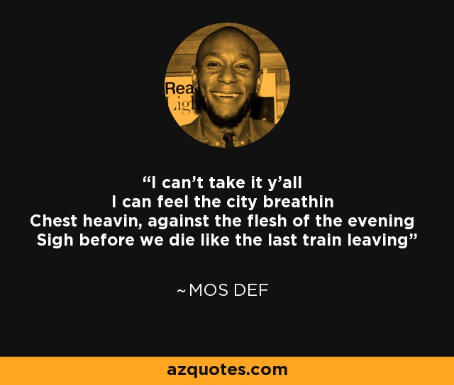 I can't take it y'all I can feel the city breathin Chest heavin, against the flesh of the evening Sigh before we die like the last train leaving - Mos Def