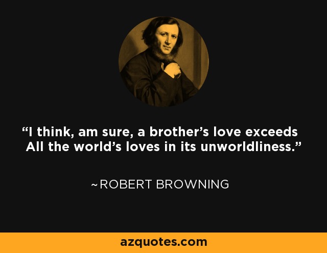 I think, am sure, a brother's love exceeds All the world's loves in its unworldliness. - Robert Browning