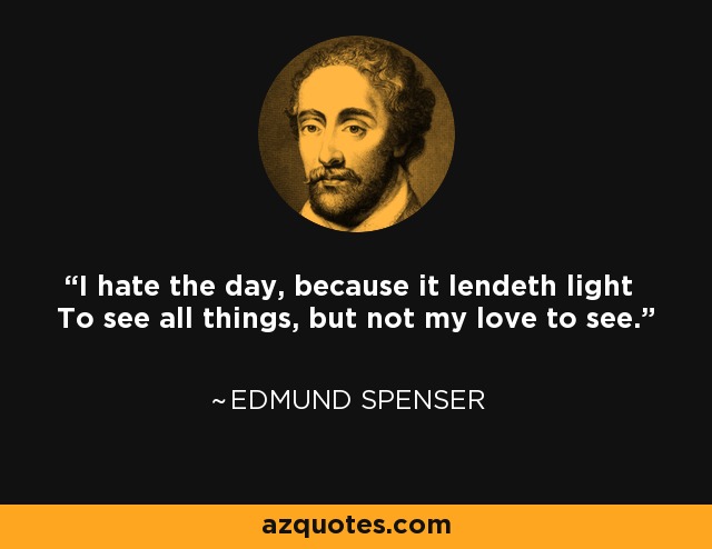 I hate the day, because it lendeth light To see all things, but not my love to see. - Edmund Spenser