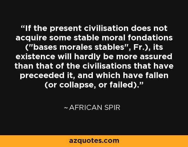 If the present civilisation does not acquire some stable moral fondations (