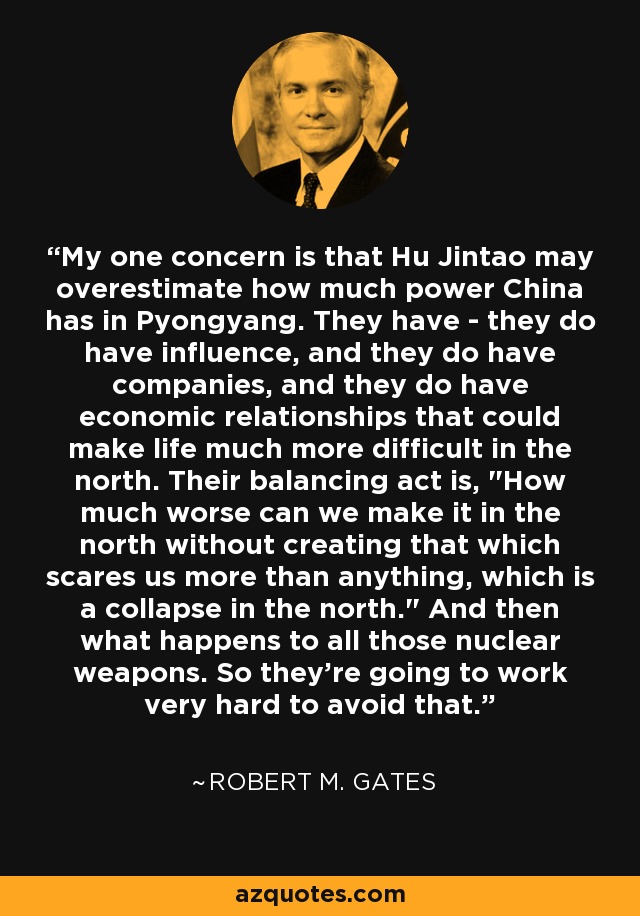 My one concern is that Hu Jintao may overestimate how much power China has in Pyongyang. They have - they do have influence, and they do have companies, and they do have economic relationships that could make life much more difficult in the north. Their balancing act is, 