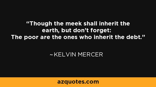 Though the meek shall inherit the earth, but don't forget: The poor are the ones who inherit the debt. - Kelvin Mercer