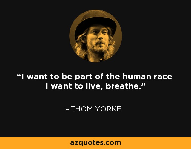I want to be part of the human race I want to live, breathe. - Thom Yorke