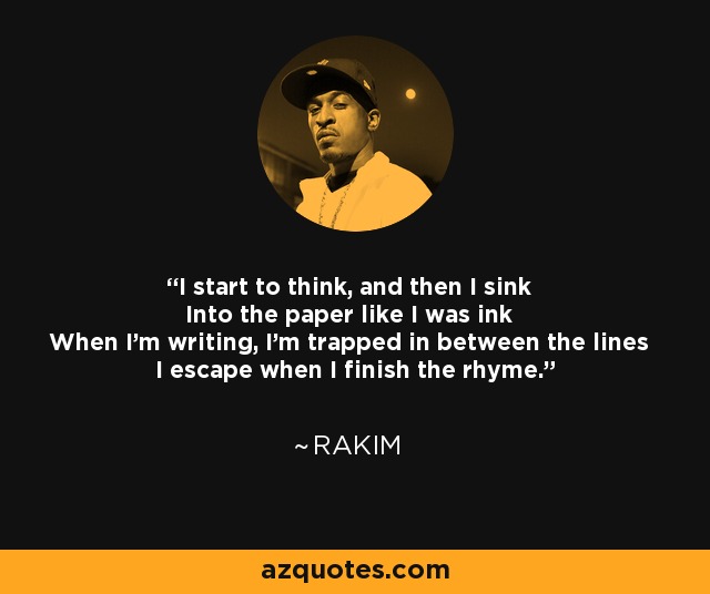 I start to think, and then I sink Into the paper like I was ink When I'm writing, I'm trapped in between the lines I escape when I finish the rhyme. - Rakim