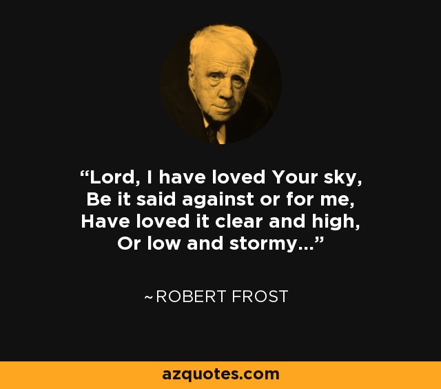 Lord, I have loved Your sky, Be it said against or for me, Have loved it clear and high, Or low and stormy... - Robert Frost
