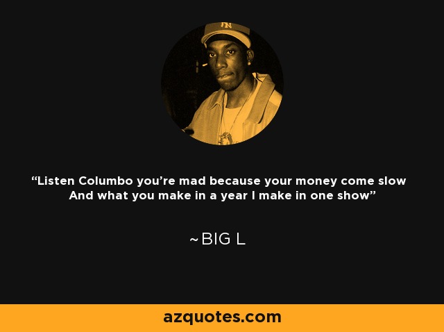 Listen Columbo you're mad because your money come slow And what you make in a year I make in one show - Big L