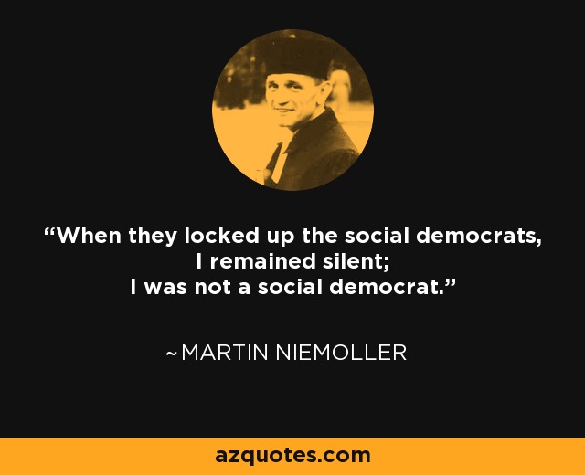 When they locked up the social democrats, I remained silent; I was not a social democrat. - Martin Niemoller