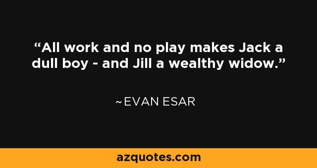 All work and no play makes Jack a dull boy - and Jill a wealthy widow. - Evan Esar