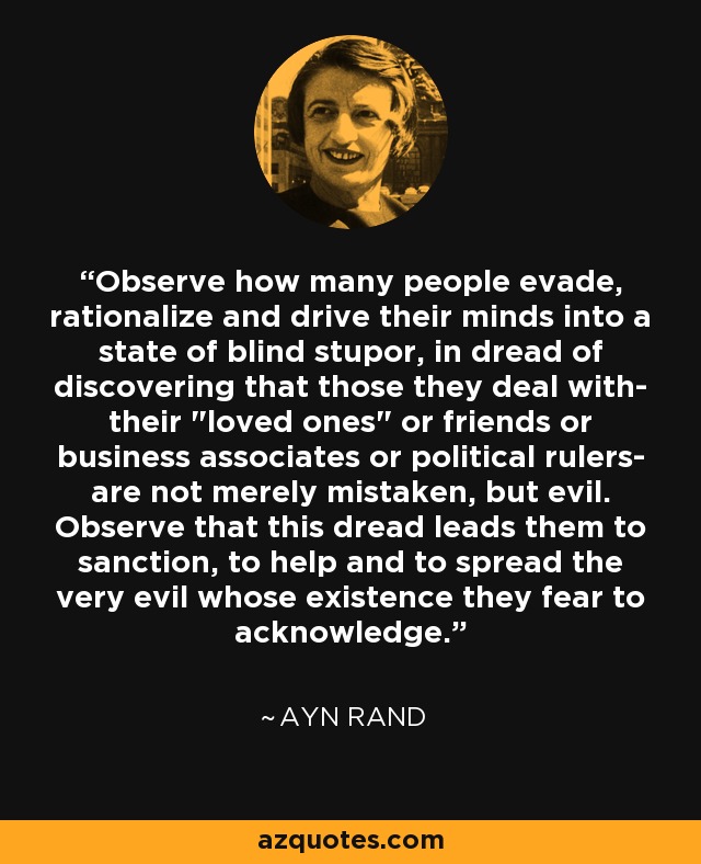 Observe how many people evade, rationalize and drive their minds into a state of blind stupor, in dread of discovering that those they deal with- their 