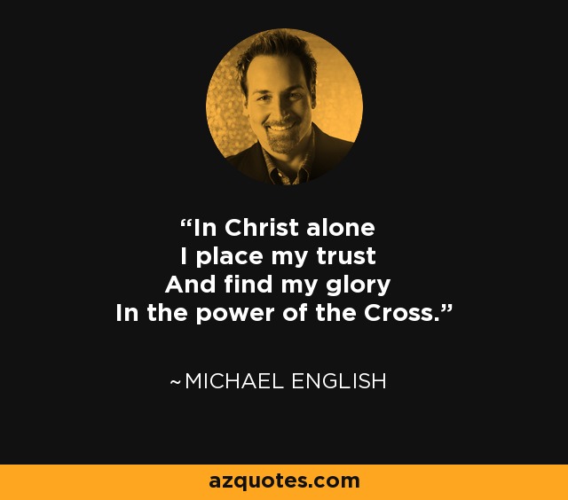 In Christ alone I place my trust And find my glory In the power of the Cross. - Michael English