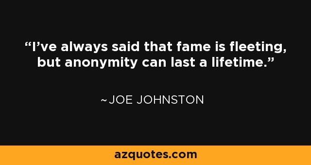 I've always said that fame is fleeting, but anonymity can last a lifetime. - Joe Johnston