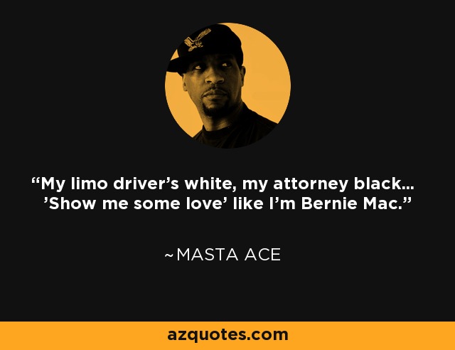 My limo driver's white, my attorney black... 'Show me some love' like I'm Bernie Mac. - Masta Ace