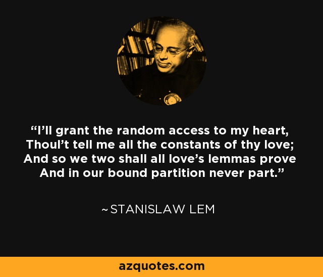 I'll grant the random access to my heart, Thoul't tell me all the constants of thy love; And so we two shall all love's lemmas prove And in our bound partition never part. - Stanislaw Lem