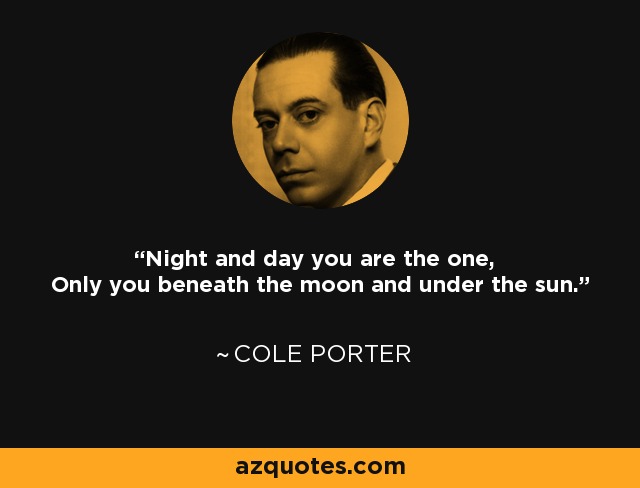 Night and day you are the one, Only you beneath the moon and under the sun. - Cole Porter