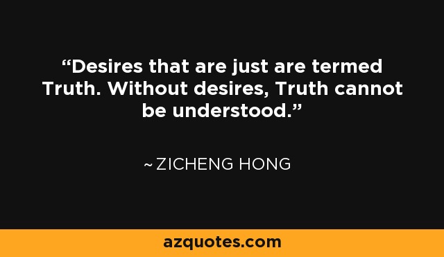 Desires that are just are termed Truth. Without desires, Truth cannot be understood. - Zicheng Hong