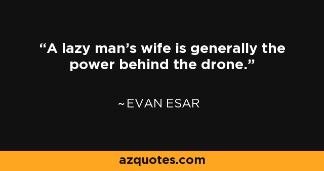 A lazy man's wife is generally the power behind the drone. - Evan Esar
