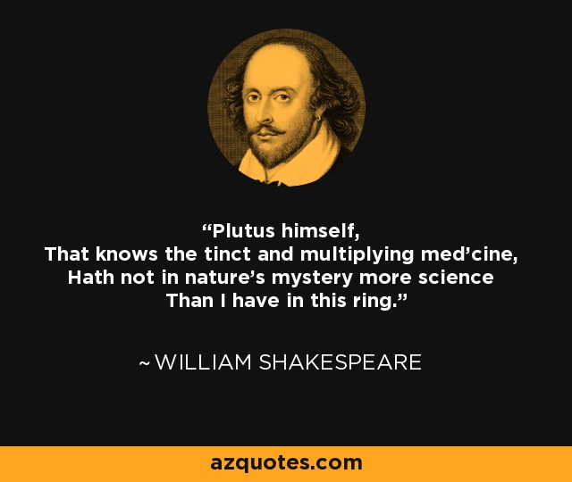 Plutus himself, That knows the tinct and multiplying med'cine, Hath not in nature's mystery more science Than I have in this ring. - William Shakespeare