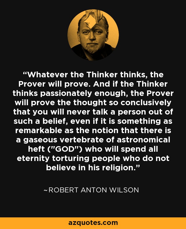 Whatever the Thinker thinks, the Prover will prove. And if the Thinker thinks passionately enough, the Prover will prove the thought so conclusively that you will never talk a person out of such a belief, even if it is something as remarkable as the notion that there is a gaseous vertebrate of astronomical heft (