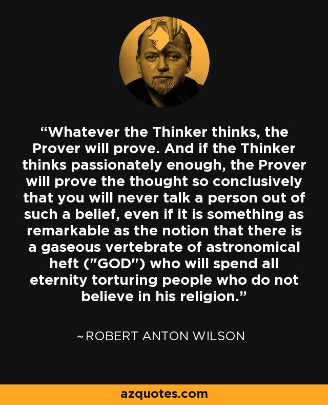 Whatever the Thinker thinks, the Prover will prove. And if the Thinker thinks passionately enough, the Prover will prove the thought so conclusively that you will never talk a person out of such a belief, even if it is something as remarkable as the notion that there is a gaseous vertebrate of astronomical heft (