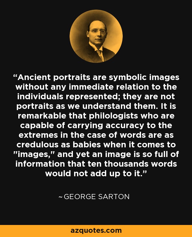 Ancient portraits are symbolic images without any immediate relation to the individuals represented; they are not portraits as we understand them. It is remarkable that philologists who are capable of carrying accuracy to the extremes in the case of words are as credulous as babies when it comes to 