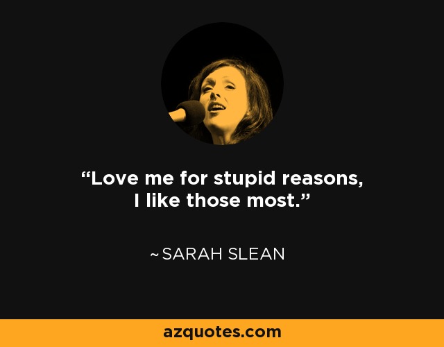 Love me for stupid reasons, I like those most. - Sarah Slean
