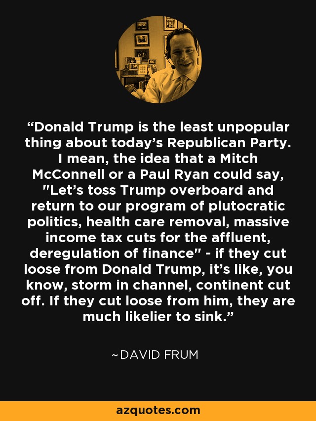 Donald Trump is the least unpopular thing about today's Republican Party. I mean, the idea that a Mitch McConnell or a Paul Ryan could say, 