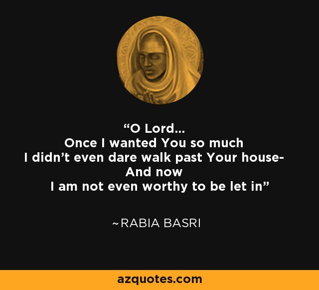 O Lord... Once I wanted You so much I didn't even dare walk past Your house- And now I am not even worthy to be let in - Rabia Basri