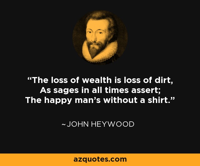 The loss of wealth is loss of dirt, As sages in all times assert; The happy man's without a shirt. - John Heywood