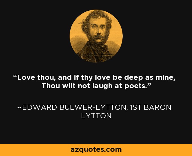 Love thou, and if thy love be deep as mine, Thou wilt not laugh at poets. - Edward Bulwer-Lytton, 1st Baron Lytton