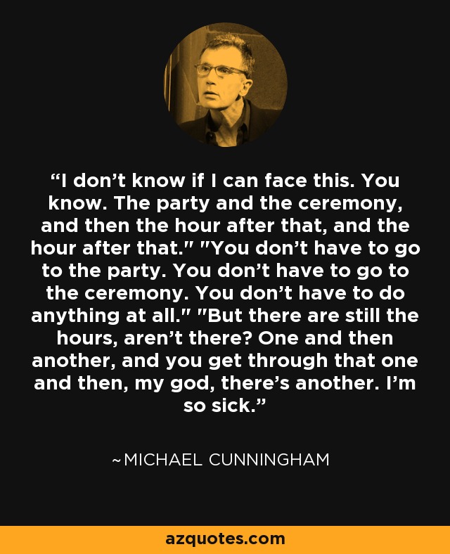 I don't know if I can face this. You know. The party and the ceremony, and then the hour after that, and the hour after that.