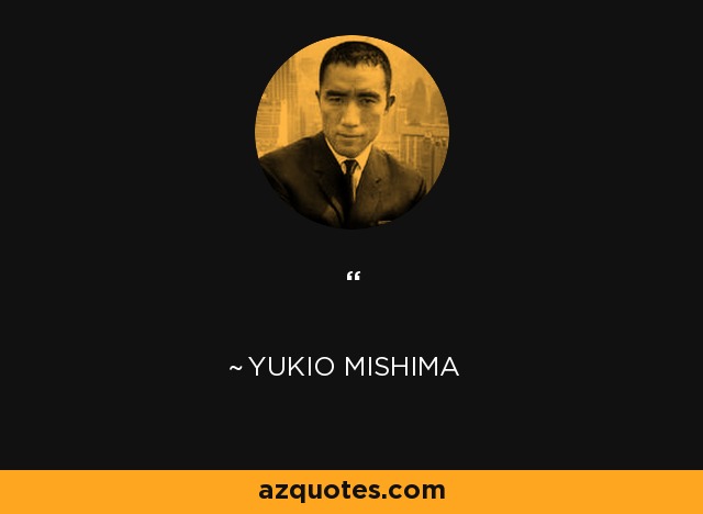 …the samurai ethic is a political science of the heart, designed to control such discouragement and fatigue in order to avoid showing them to others. It was thought more important to look healthy than to be healthy, and more important to seem bold and daring than to be so. This view of morality, since it is physiologically based on the special vanity peculiar to men, is perhaps the supreme male view of morality. - Yukio Mishima