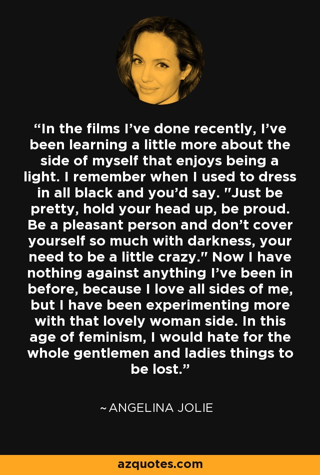 In the films I've done recently, I've been learning a little more about the side of myself that enjoys being a light. I remember when I used to dress in all black and you'd say. 