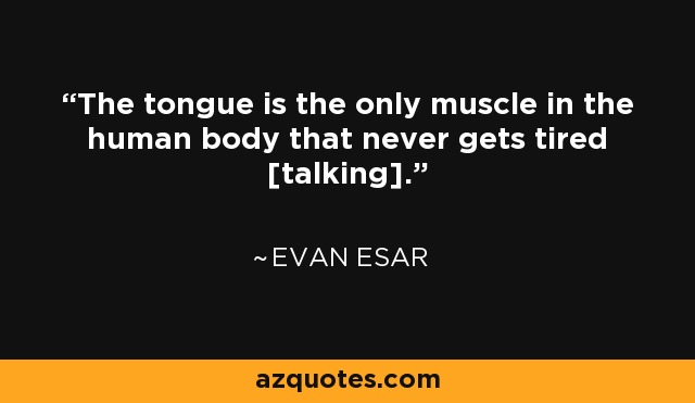 The tongue is the only muscle in the human body that never gets tired [talking]. - Evan Esar