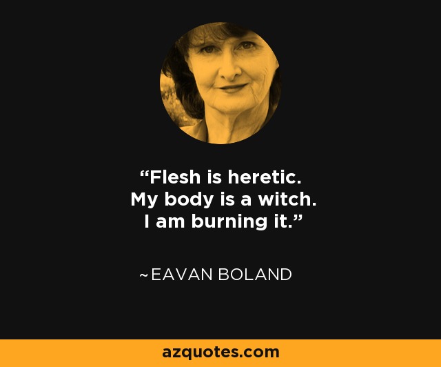 Flesh is heretic. My body is a witch. I am burning it. - Eavan Boland