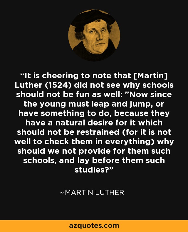 It is cheering to note that [Martin] Luther (1524) did not see why schools should not be fun as well: 