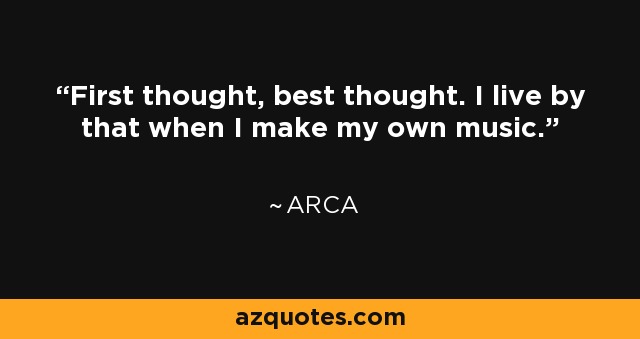 First thought, best thought. I live by that when I make my own music. - Arca