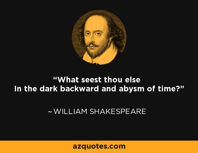 What seest thou else In the dark backward and abysm of time? - William Shakespeare