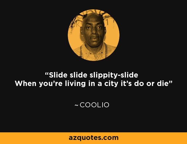Slide slide slippity-slide When you're living in a city it's do or die - Coolio