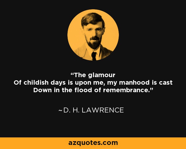 The glamour Of childish days is upon me, my manhood is cast Down in the flood of remembrance. - D. H. Lawrence
